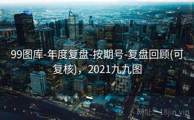 99图库-年度复盘-按期号-复盘回顾(可复核),2021九九图 99图库-年度复盘-按期号-复盘回顾(可复核),2021九九图