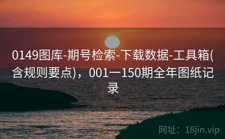 0149图库-期号检索-下载数据-工具箱(含规则要点),001一150期全年图纸记录 0149图库-期号检索-下载数据-工具箱(含规则要点),001一150期全年图纸记录