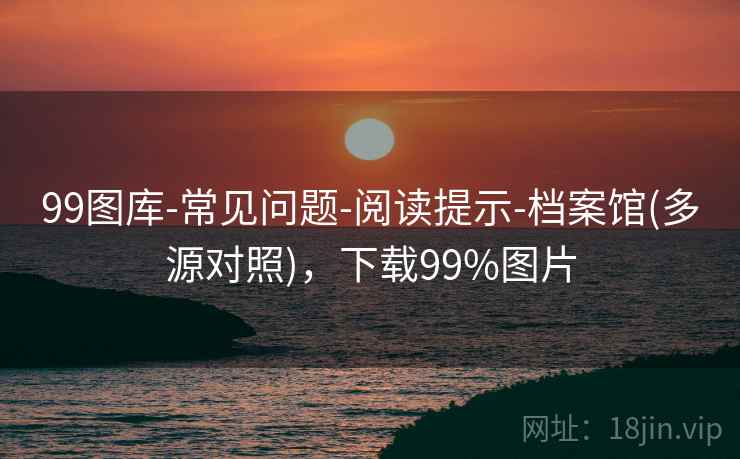 99图库-常见问题-阅读提示-档案馆(多源对照)，下载99%图片