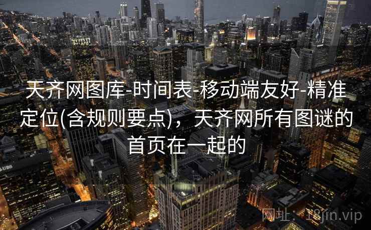 天齐网图库-时间表-移动端友好-精准定位(含规则要点)，天齐网所有图谜的首页在一起的