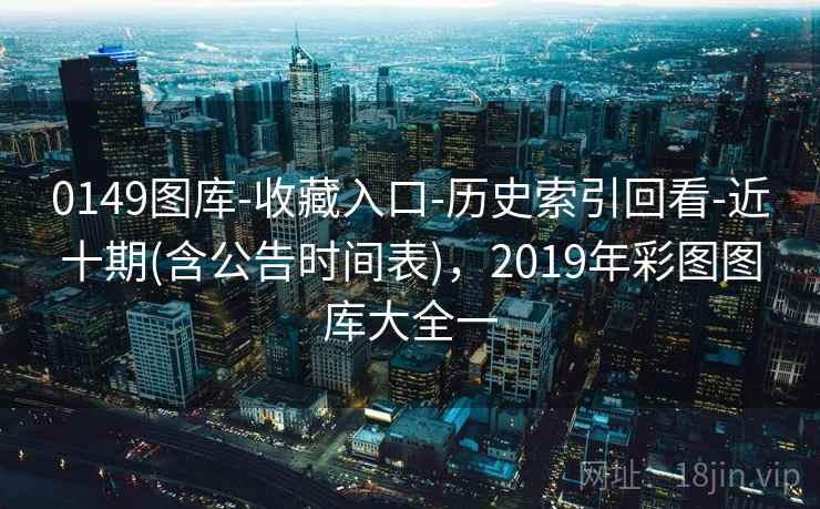 0149图库-收藏入口-历史索引回看-近十期(含公告时间表)，2019年彩图图库大全一
