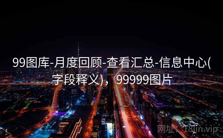 99图库-月度回顾-查看汇总-信息中心(字段释义),99999图片 99图库-月度回顾-查看汇总-信息中心(字段释义),99999图片