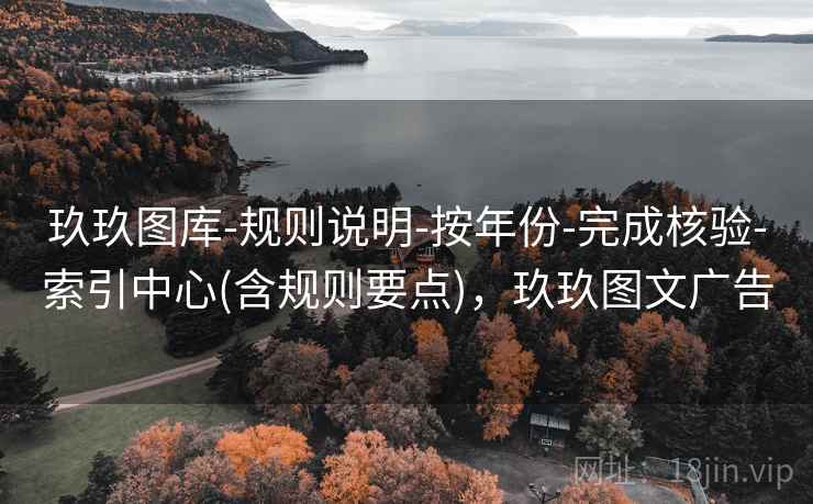 玖玖图库-规则说明-按年份-完成核验-索引中心(含规则要点)，玖玖图文广告