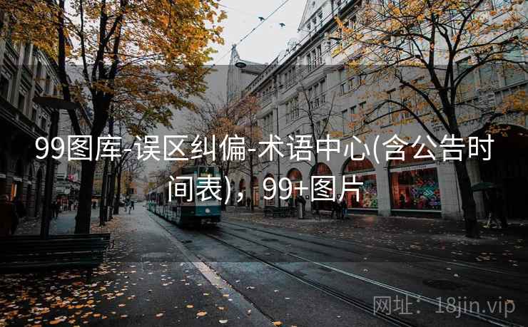 99图库-误区纠偏-术语中心(含公告时间表)，99+图片